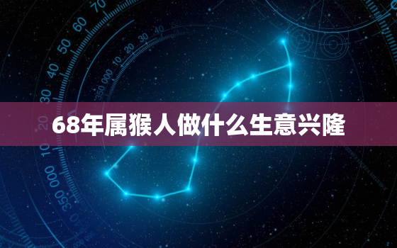 68年属猴人做什么生意兴隆，68年属猴做什么生意好