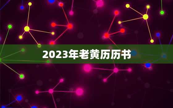 2023年老黄历历书，2023年黄历表