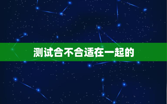 测试合不合适在一起的，测试适不适合在一起