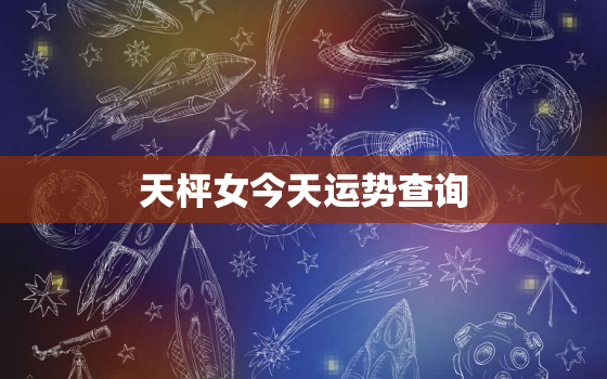 天枰女今天运势查询，天枰座女生今日运势