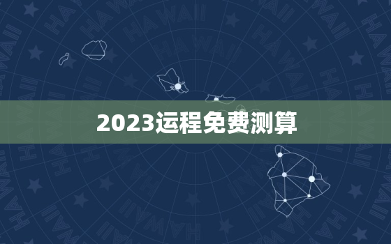 2023运程免费测算，运势2023年运势