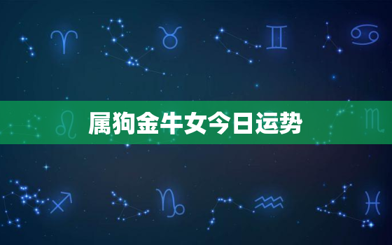 属狗金牛女今日运势，属狗金牛座2022