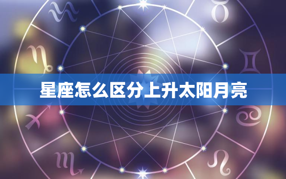 星座怎么区分上升太阳月亮，星座怎么判断上升太阳月亮