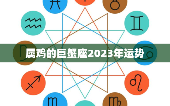 属鸡的巨蟹座2023年运势，属鸡巨蟹2021下半年运势