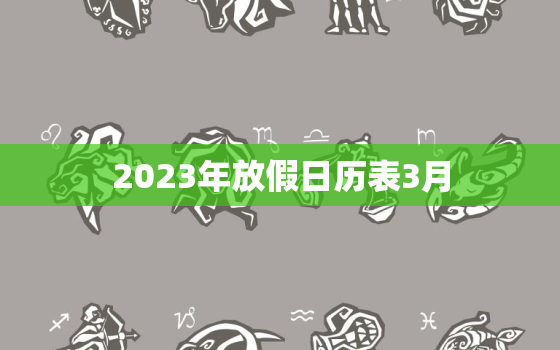 2023年放假日历表3月，2023年放假日历表3月8日放假吗