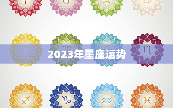 2023年星座运势，2023年星座运势及运程查询