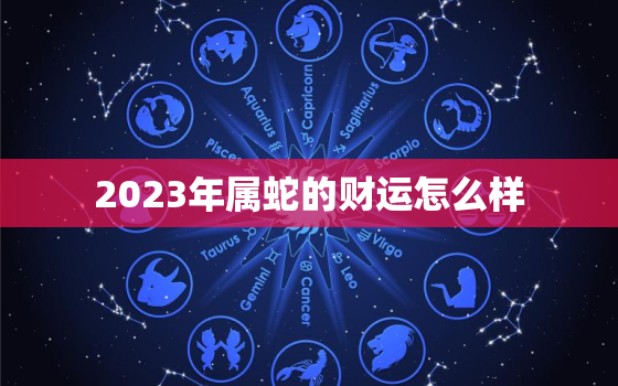 2023年属蛇的财运怎么样，2023年属蛇的全年运势怎么样