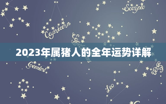 2023年属猪人的全年运势详解，2023年属鸡人的全年运势详解