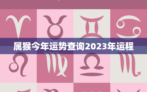 属猴今年运势查询2023年运程，属猴今年运势2021年