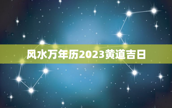 风水万年历2023黄道吉日，风水吉日查询日历表2020年