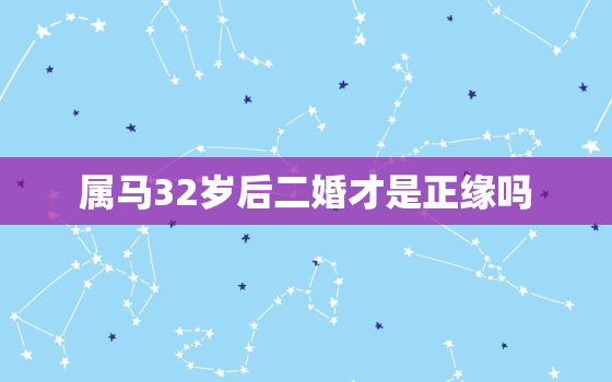 属马32岁后二婚才是正缘吗，属马的32岁