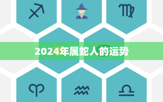 2024年属蛇人的运势，2024年属蛇人的运势及运程