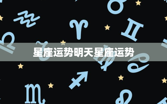 星座运势明天星座运势，星座明天运气