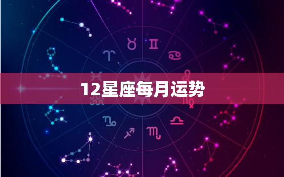 12星座每月运势，2021年十二星座每月运势查询