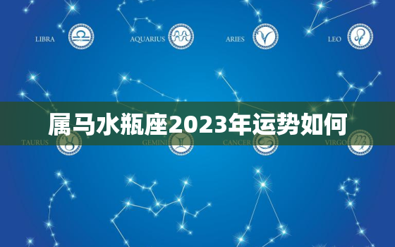 属马水瓶座2023年运势如何，属马水瓶男2021