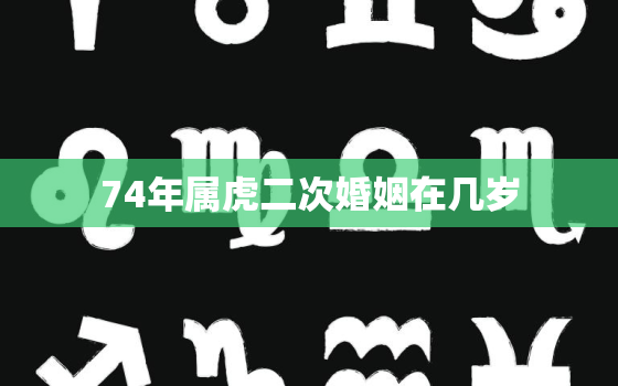 74年属虎二次婚姻在几岁，1974年属虎女婚姻感情