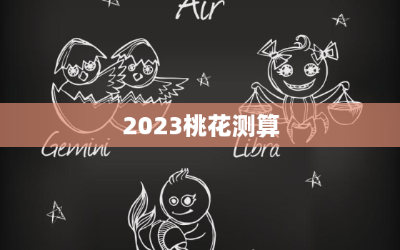 2023桃花测算，2020年桃花运测试免费