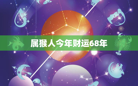 属猴人今年财运68年，68属猴人今年运势2020年下半年运势