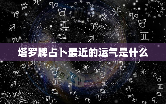 塔罗牌占卜最近的运气是什么，塔罗牌占卜最近的运气是什么样的