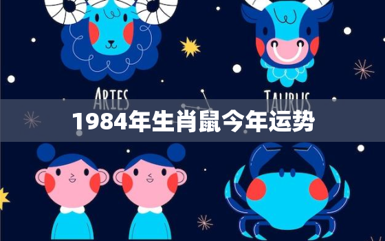 1984年生肖鼠今年运势，1984年生肖鼠2021年运势
