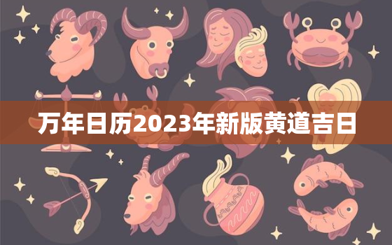 万年日历2023年新版黄道吉日，万年日历2022年新版黄道吉日