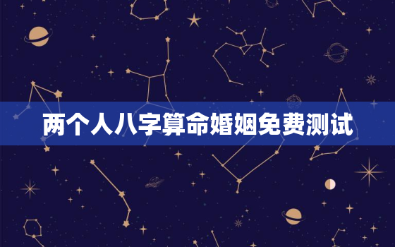 两个人八字算命婚姻免费测试，免费测两个人八字合不合