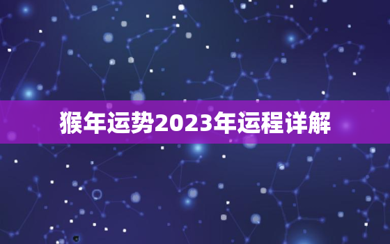 猴年运势2023年运程详解，猴年运势2023年运程详解