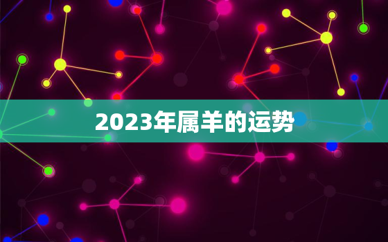 2023年属羊的运势，2023年属羊的运势和财运