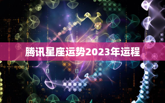 腾讯星座运势2023年运程，腾讯星座运势2020年运势大全