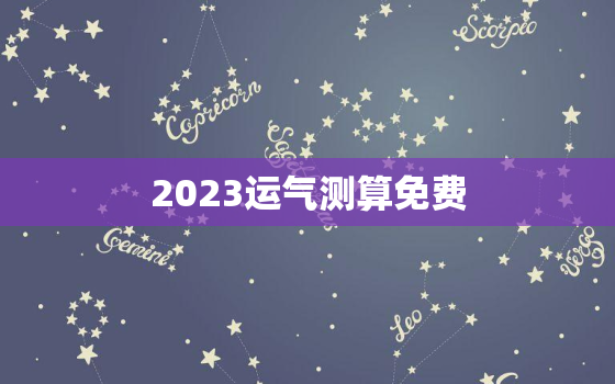 2023运气测算免费，免费算命2023年运势