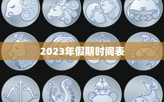 2023年假期时间表，2023年假期时间表放假