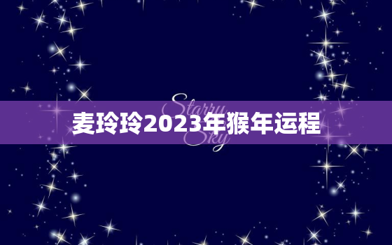 麦玲玲2023年猴年运程，麦玲玲2021年运程十二生肖猴运程