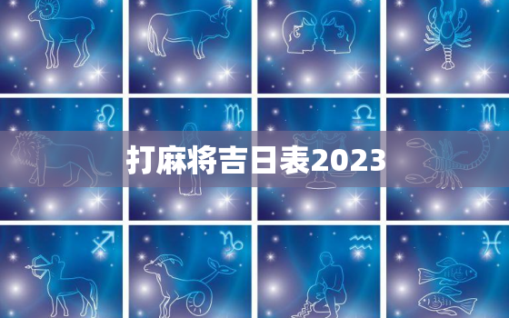 打麻将吉日表2023，打麻将吉日表方位2023年