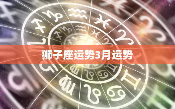 狮子座运势3月运势，狮子座运势3月运势塔罗