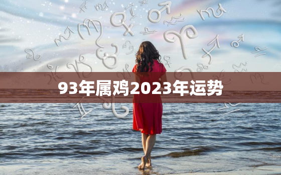 93年属鸡2023年运势，93年属鸡2023年运势女