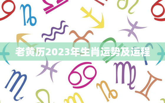 老黄历2023年生肖运势及运程，万年历2023年属相