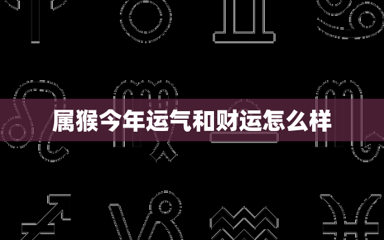 属猴今年运气和财运怎么样，属猴今年财运,运气如何