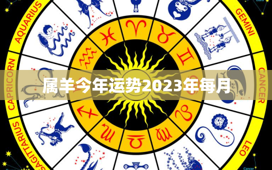 属羊今年运势2023年每月，属羊2023年运势及运程每月运程大家找算命网