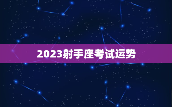 2023射手座考试运势，射手座2021考试运