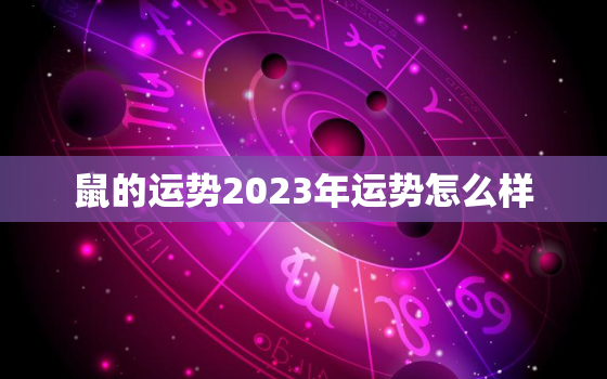 鼠的运势2023年运势怎么样，鼠2023年运势详解全年运程
