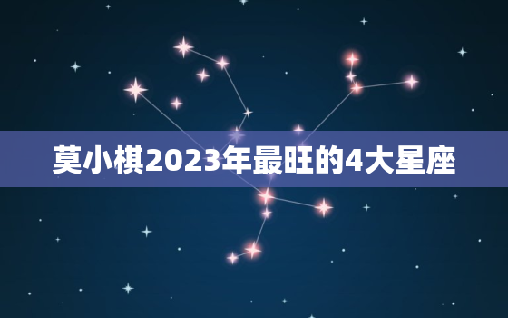 莫小棋2023年最旺的4大星座，莫小棋2020年星座运势