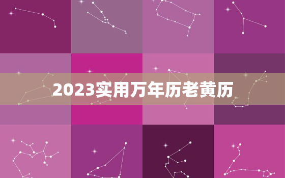 2023实用万年历老黄历，万年历黄道吉日2023