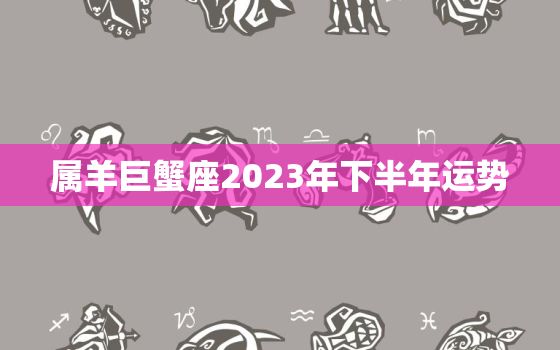 属羊巨蟹座2023年下半年运势，属羊巨蟹座每月运势