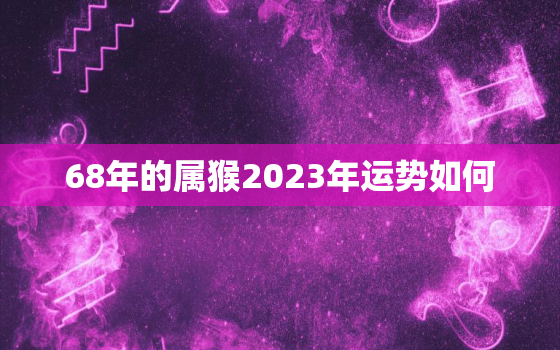 68年的属猴2023年运势如何，68年属猴人在2023年的全年运势