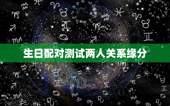 生日配对测试两人关系缘分，生日配对测试两人关系缘分怎么算