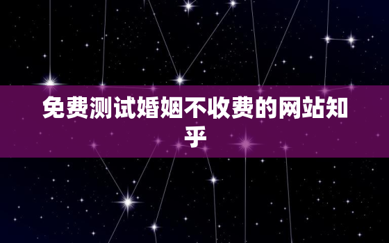 免费测试婚姻不收费的网站知乎，免费测婚姻最准