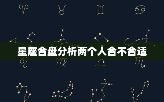 星座合盘分析两个人合不合适，星座合盘需要两人准确时间吗