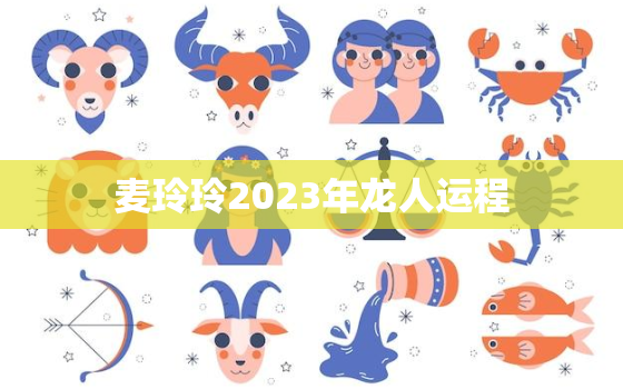 麦玲玲2023年龙人运程，麦玲玲2023年生肖运势