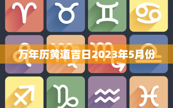 万年历黄道吉日2023年5月份，万年历黄道吉日2023年5月份