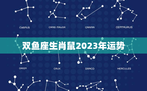 双鱼座生肖鼠2023年运势，双鱼座生肖鼠2023年运势怎么样